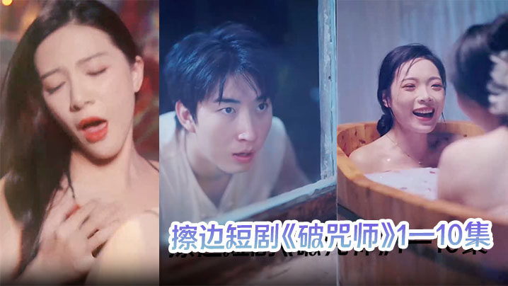 擦边短剧《破咒师》1—10集 高颜值美人儿，堪比三级的擦边短剧！