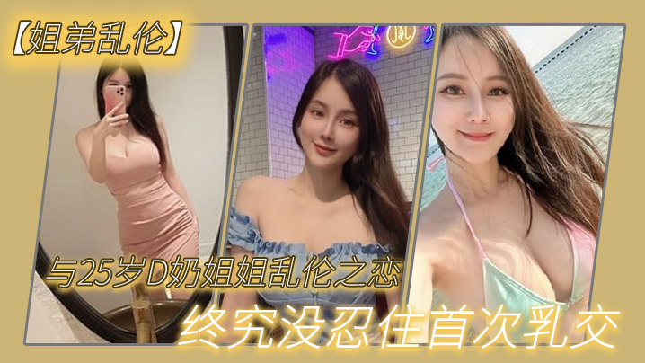 【姐弟乱伦】与2.7岁D奶.姐姐乱.伦之.恋_终究.没忍住首.次乳交_无套.内射_后入.插菊